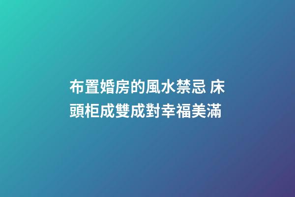布置婚房的風水禁忌 床頭柜成雙成對幸福美滿